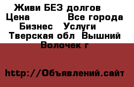 Живи БЕЗ долгов ! › Цена ­ 1 000 - Все города Бизнес » Услуги   . Тверская обл.,Вышний Волочек г.